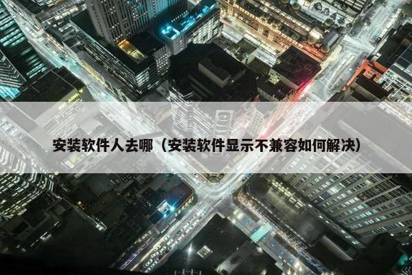 安装软件人去哪（安装软件显示不兼容如何解决）