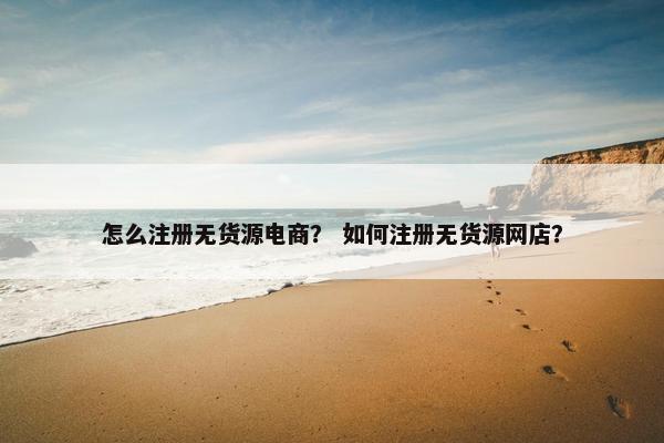 怎么注册无货源电商？ 如何注册无货源网店？