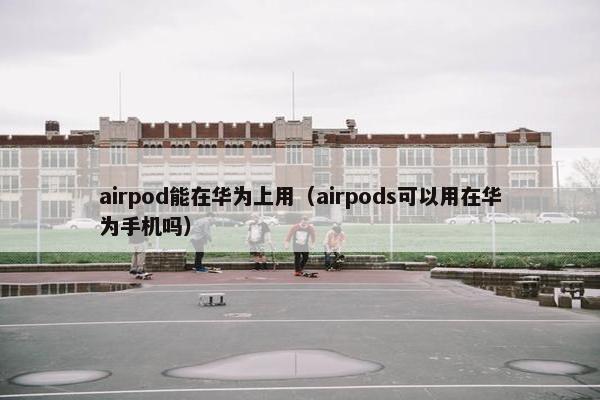 airpod能在华为上用（airpods可以用在华为手机吗）
