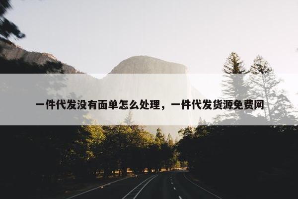 一件代发没有面单怎么处理，一件代发货源免费网