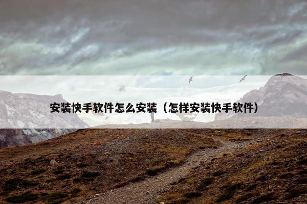 安装快手软件怎么安装（怎样安装快手软件）