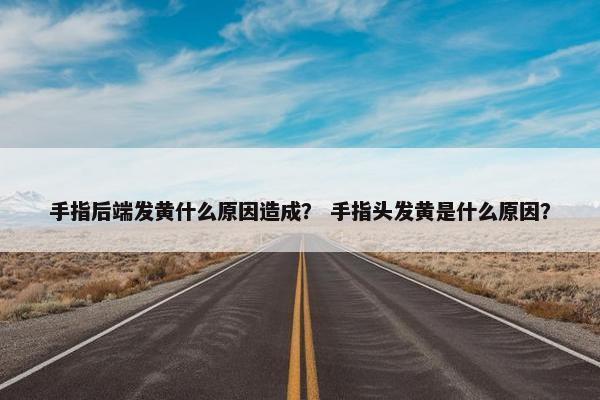 手指后端发黄什么原因造成？ 手指头发黄是什么原因？