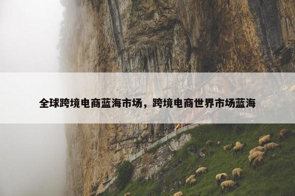 全球跨境电商蓝海市场，跨境电商世界市场蓝海