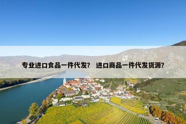 专业进口食品一件代发？ 进口商品一件代发货源？