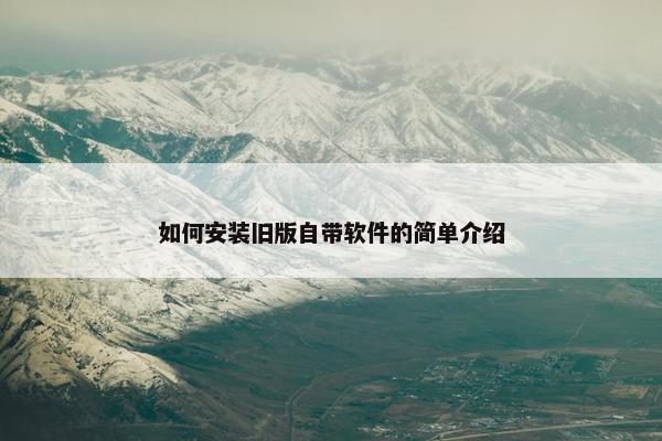 如何安装旧版自带软件的简单介绍