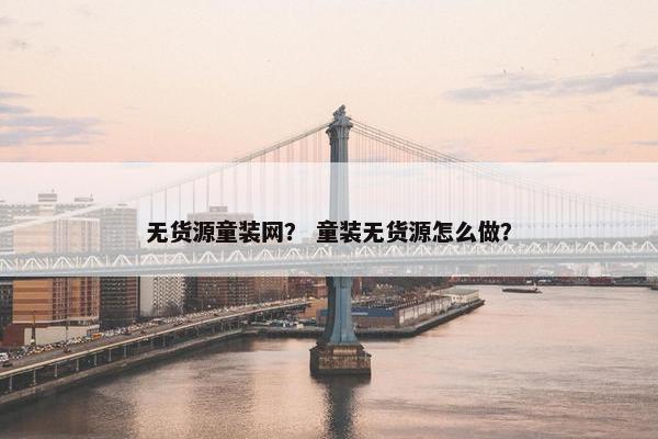 无货源童装网？ 童装无货源怎么做？