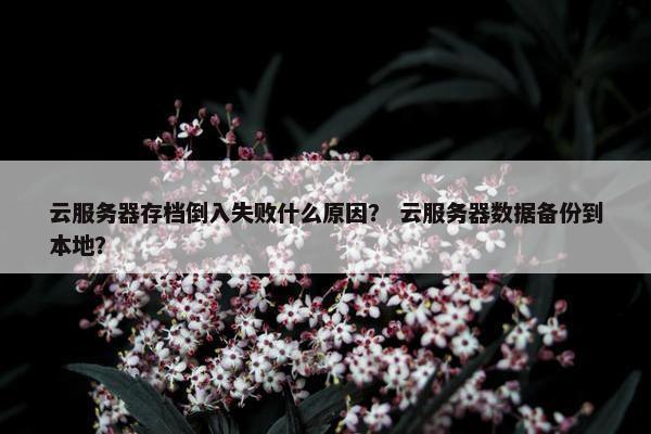 云服务器存档倒入失败什么原因？ 云服务器数据备份到本地？