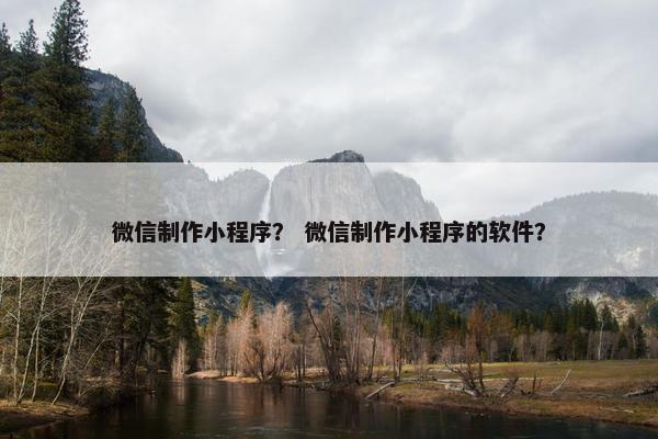 微信制作小程序？ 微信制作小程序的软件？