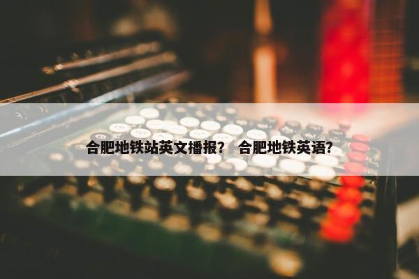 合肥地铁站英文播报？ 合肥地铁英语？