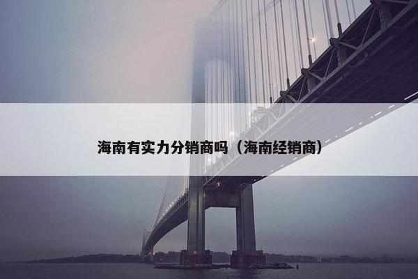 海南有实力分销商吗（海南经销商）