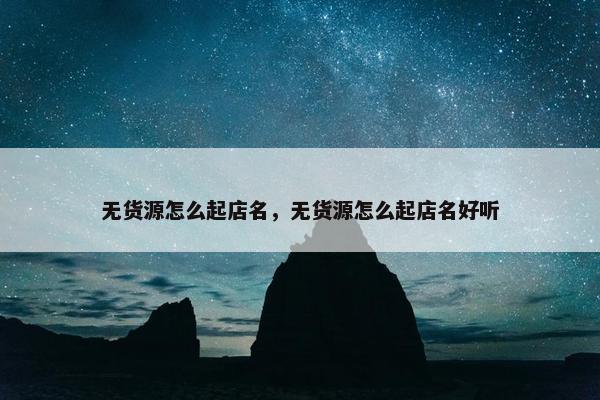 无货源怎么起店名，无货源怎么起店名好听