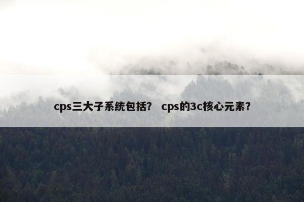 cps三大子系统包括？ cps的3c核心元素？