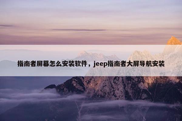 指南者屏幕怎么安装软件，jeep指南者大屏导航安装