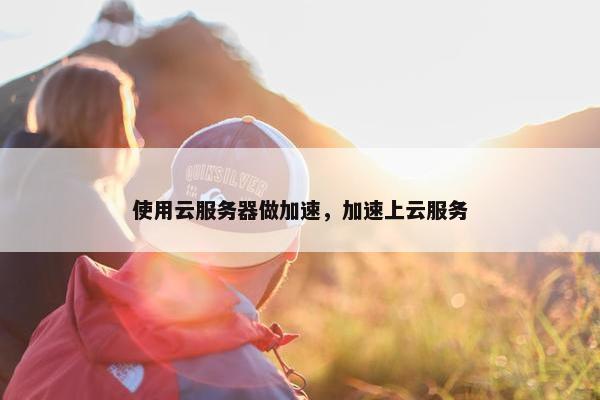 使用云服务器做加速，加速上云服务