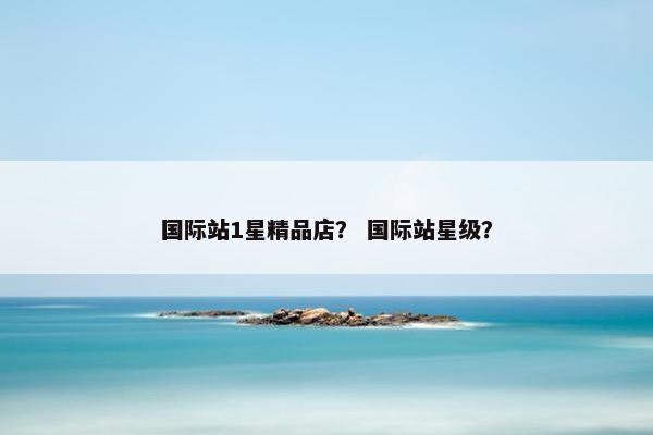 国际站1星精品店？ 国际站星级？
