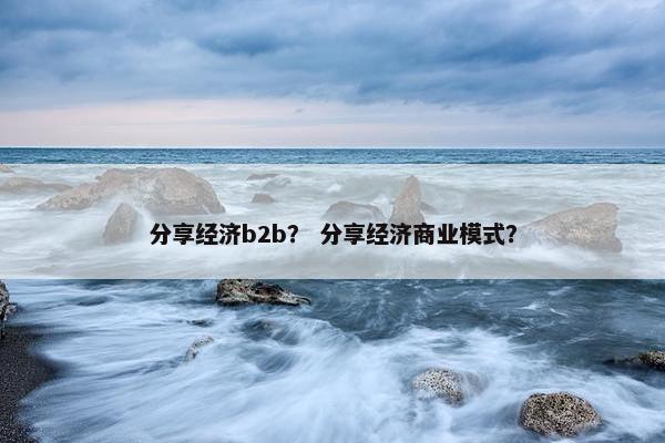 分享经济b2b？ 分享经济商业模式？