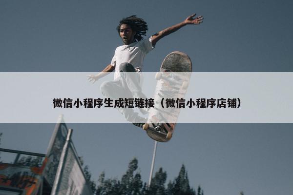 微信小程序生成短链接（微信小程序店铺）
