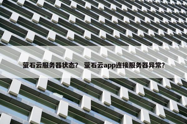 萤石云服务器状态？ 萤石云app连接服务器异常？