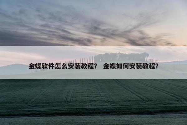 金蝶软件怎么安装教程？ 金蝶如何安装教程？