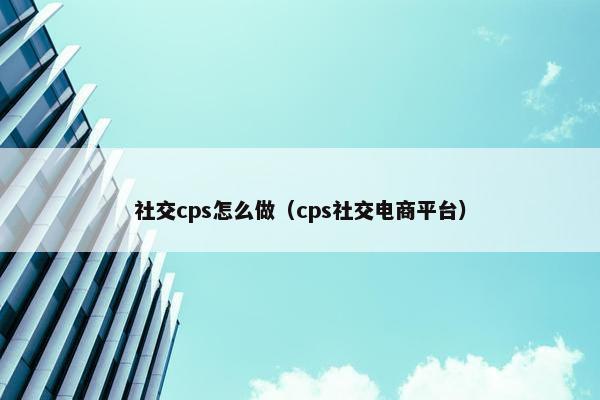 社交cps怎么做（cps社交电商平台）
