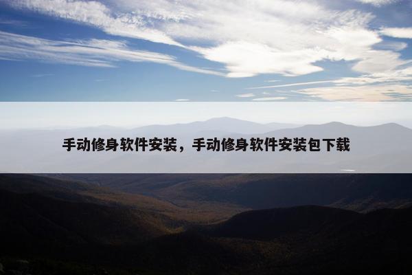 手动修身软件安装，手动修身软件安装包下载