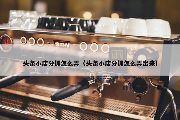 头条小店分佣怎么弄（头条小店分佣怎么弄出来）