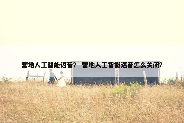 营地人工智能语音？ 营地人工智能语音怎么关闭？