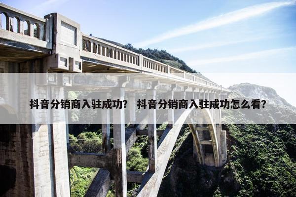抖音分销商入驻成功？ 抖音分销商入驻成功怎么看？