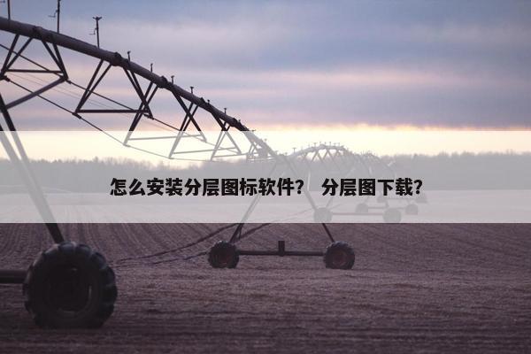 怎么安装分层图标软件？ 分层图下载？