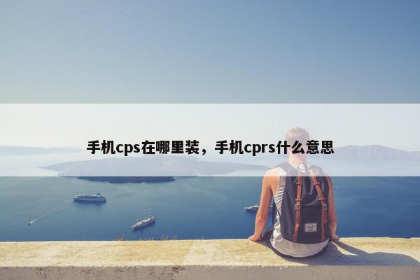 手机cps在哪里装，手机cprs什么意思