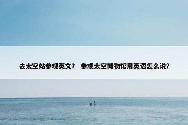 去太空站参观英文？ 参观太空博物馆用英语怎么说？