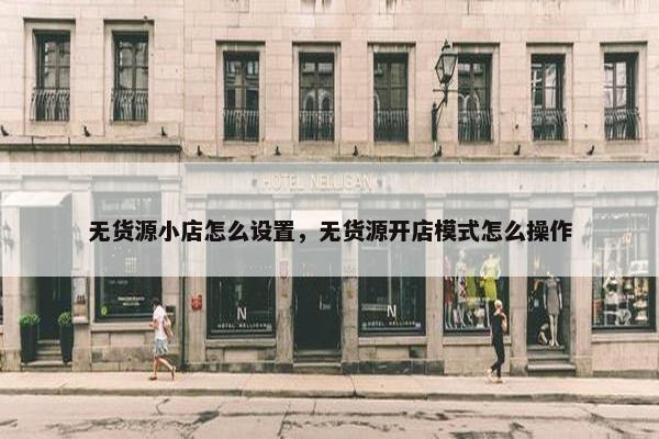 无货源小店怎么设置，无货源开店模式怎么操作