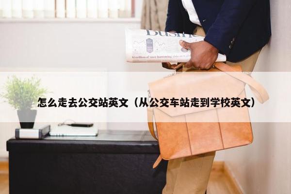 怎么走去公交站英文（从公交车站走到学校英文）