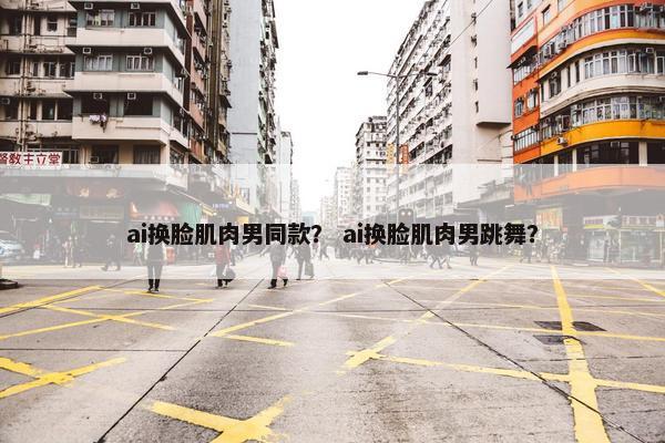 ai换脸肌肉男同款？ ai换脸肌肉男跳舞？