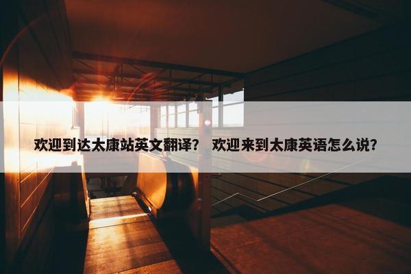 欢迎到达太康站英文翻译？ 欢迎来到太康英语怎么说？