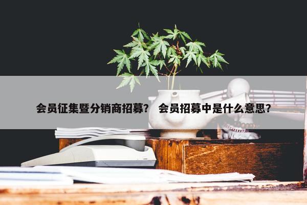 会员征集暨分销商招募？ 会员招募中是什么意思？