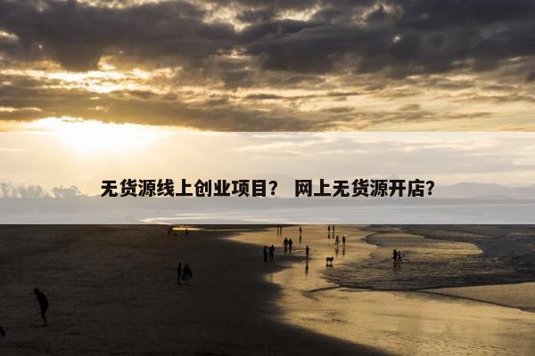 无货源线上创业项目？ 网上无货源开店？