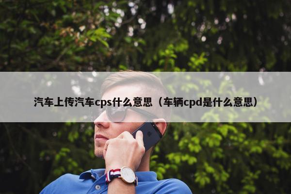 汽车上传汽车cps什么意思（车辆cpd是什么意思）