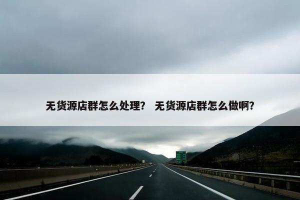 无货源店群怎么处理？ 无货源店群怎么做啊？