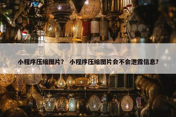 小程序压缩图片？ 小程序压缩图片会不会泄露信息？