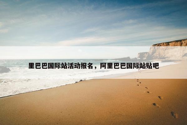 里巴巴国际站活动报名，阿里巴巴国际站贴吧