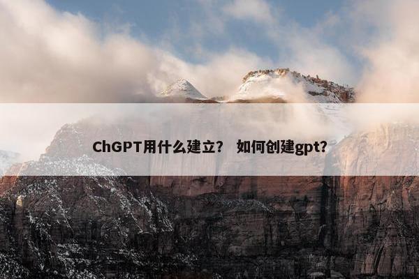 ChGPT用什么建立？ 如何创建gpt？