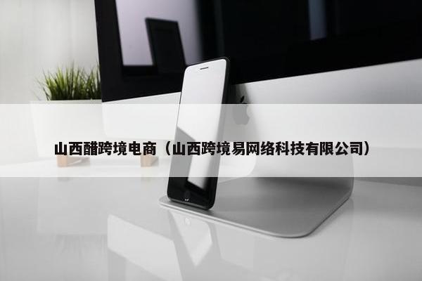 山西醋跨境电商（山西跨境易网络科技有限公司）