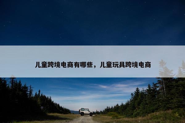 儿童跨境电商有哪些，儿童玩具跨境电商