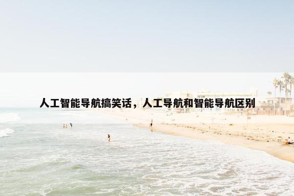 人工智能导航搞笑话，人工导航和智能导航区别