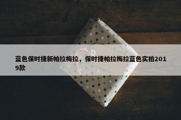 蓝色保时捷新帕拉梅拉，保时捷帕拉梅拉蓝色实拍2019款