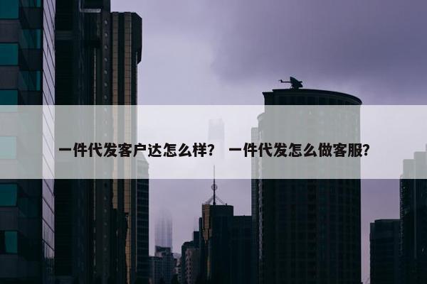 一件代发客户达怎么样？ 一件代发怎么做客服？