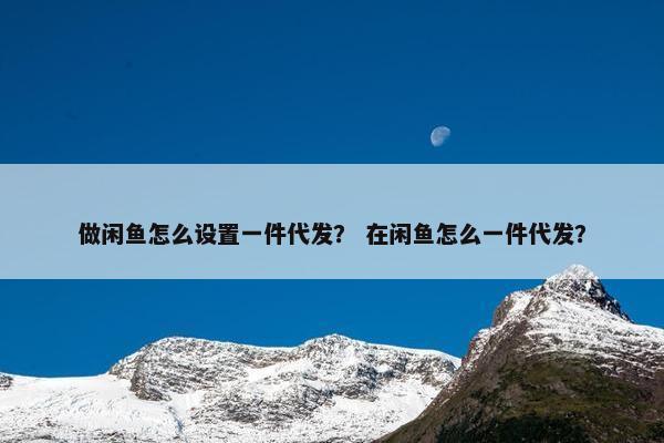 做闲鱼怎么设置一件代发？ 在闲鱼怎么一件代发？
