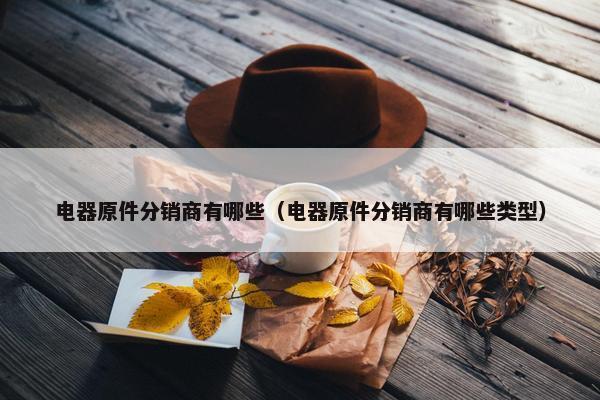 电器原件分销商有哪些（电器原件分销商有哪些类型）