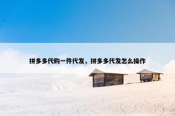拼多多代购一件代发，拼多多代发怎么操作